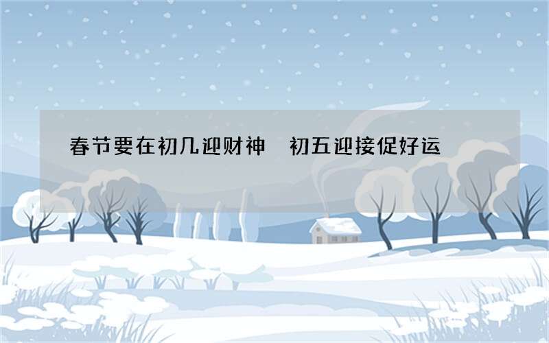 春节要在初几迎财神 初五迎接促好运